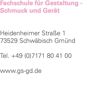 Fachschule für Gestaltung - Schmuck und Gerät Heidenheimer Straße 1 73529 Schwäbisch Gmünd Tel. +49 (0)7171 80 41 00 www.gs-gd.de