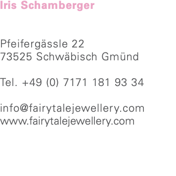 Iris Schamberger Pfeifergässle 22 73525 Schwäbisch Gmünd Tel. +49 (0) 7171 181 93 34 info@fairytalejewellery.com www.fairytalejewellery.com
